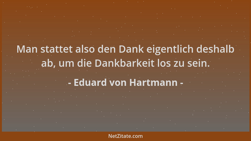 Eduard von Hartmann - Man stattet also den Dank eigentlich deshalb ab, um die Dankbarkeit los zu sein....