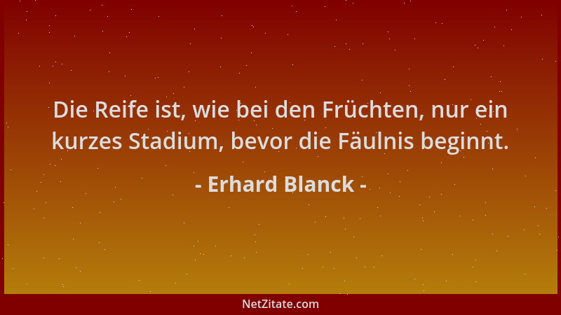 Erhard Blanck - Die Reife ist, wie bei den Früchten, nur ein kurzes Stadium, bevor die Fäulnis beginnt....