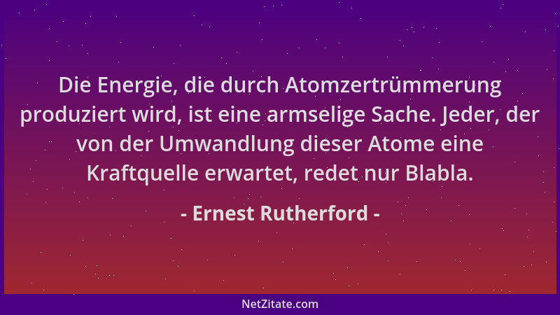 Ernest Rutherford - Die Energie, die durch Atomzertrümmerung produziert wird, ist eine armselige Sache. Jeder, der von der...