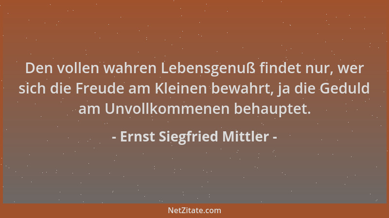 Ernst Siegfried Mittler - Den vollen wahren Lebensgenuß findet nur, wer sich die Freude am Kleinen bewahrt, ja die Geduld a...