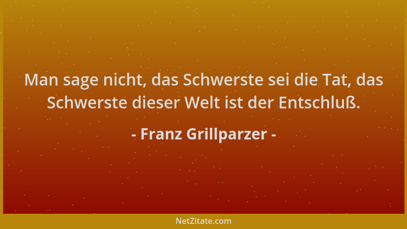 Franz Grillparzer - Man sage nicht, das Schwerste sei die Tat, das Schwerste dieser Welt ist der Entschluß....