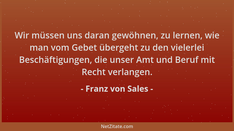 Franz von Sales - Wir müssen uns daran gewöhnen, zu lernen, wie man vom Gebet übergeht zu den vielerlei Beschäftigungen, di...