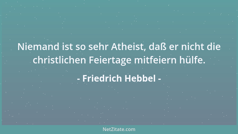 Friedrich Hebbel - Niemand ist so sehr Atheist, daß er nicht die christlichen Feiertage mitfeiern hülfe....