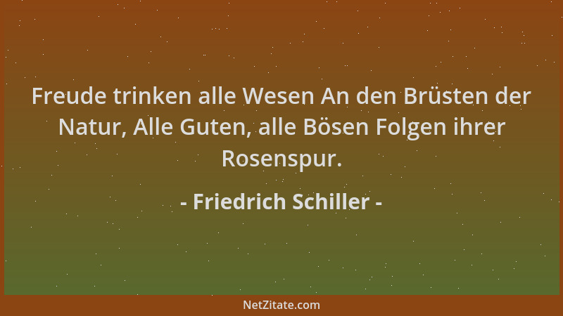 Friedrich Schiller - Freude trinken alle Wesen An den Brüsten der Natur, Alle Guten, alle Bösen Folgen ihrer Rosenspur....
