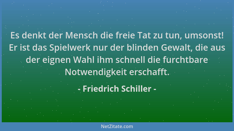 Friedrich Schiller - Es denkt der Mensch die freie Tat zu tun, umsonst! Er ist das Spielwerk nur der blinden Gewalt, die au...