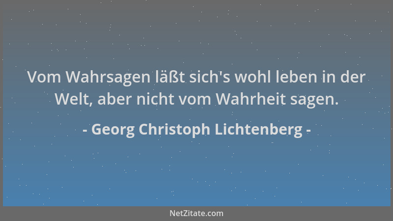 Georg Christoph Lichtenberg - Vom Wahrsagen läßt sich 's wohl leben in der Welt, aber nicht vom Wahrheit sagen....