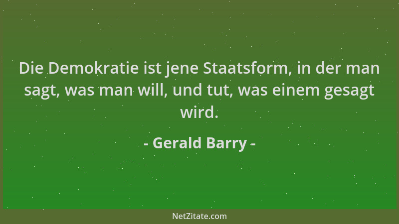 Gerald Barry - Die Demokratie ist jene Staatsform, in der man sagt, was man will, und tut, was einem gesagt wird....