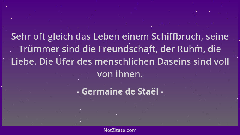 Germaine de Staël - Sehr oft gleich das Leben einem Schiffbruch, seine Trümmer sind die Freundschaft, der Ruhm, die Liebe....