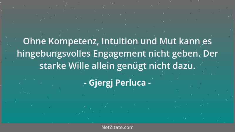Gjergj Perluca - Ohne Kompetenz, Intuition und Mut kann es hingebungsvolles Engagement nicht geben. Der starke Wille allein...