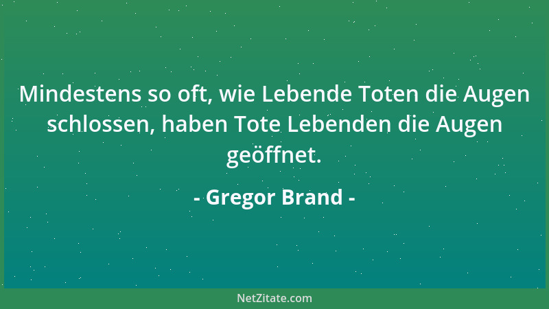 Gregor Brand - Mindestens so oft, wie Lebende Toten die Augen schlossen, haben Tote Lebenden die Augen geöffnet....