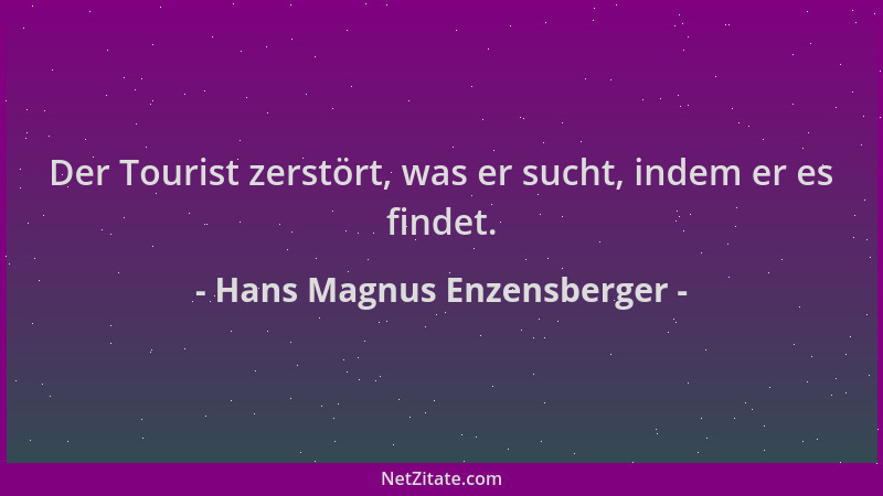 Hans Magnus Enzensberger - Der Tourist zerstört, was er sucht, indem er es findet....