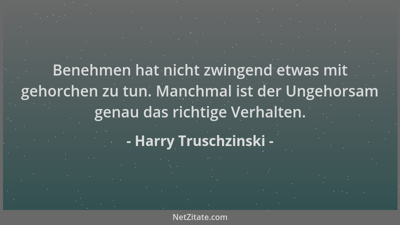 Harry Truschzinski - Benehmen hat nicht zwingend etwas mit gehorchen zu tun. Manchmal ist der Ungehorsam genau das richtige...