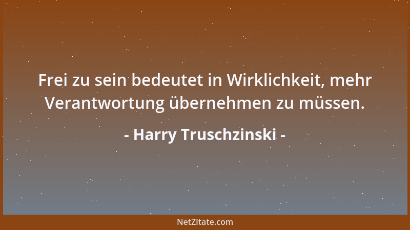 Harry Truschzinski - Frei zu sein bedeutet in Wirklichkeit, mehr Verantwortung übernehmen zu müssen....