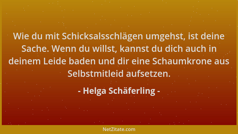 Helga Schäferling - Wie du mit Schicksalsschlägen umgehst, ist deine Sache. Wenn du willst, kannst du dich auch in deinem L...