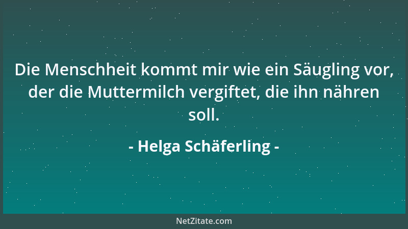 Helga Schäferling - Die Menschheit kommt mir wie ein Säugling vor, der die Muttermilch vergiftet, die ihn nähren soll....