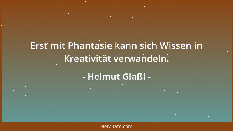 Helmut Glaßl - Erst mit Phantasie kann sich Wissen in Kreativität verwandeln....