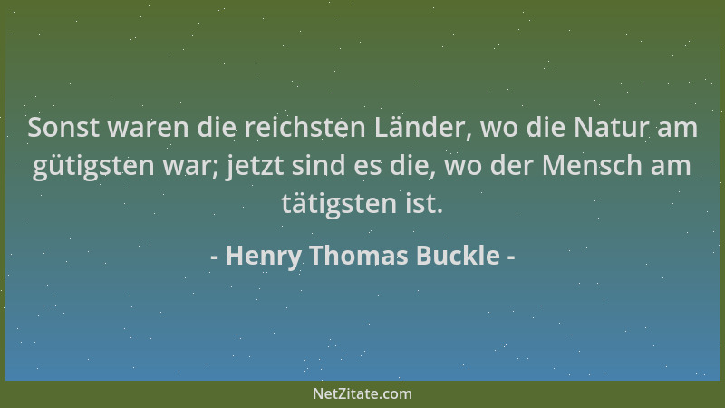 Henry Thomas Buckle - Sonst waren die reichsten Länder, wo die Natur am gütigsten war; jetzt sind es die, wo der Mensch am...
