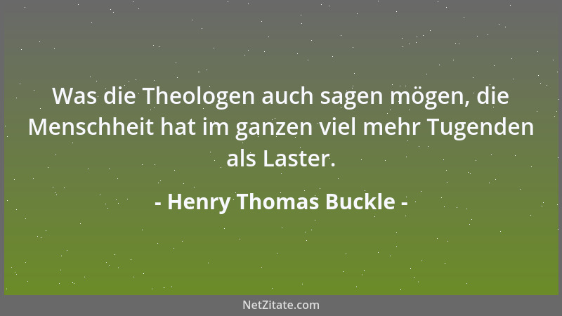 Henry Thomas Buckle - Was die Theologen auch sagen mögen, die Menschheit hat im ganzen viel mehr Tugenden als Laster....