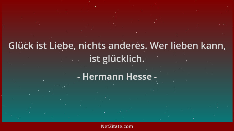 Hermann Hesse - Glück ist Liebe, nichts anderes. Wer lieben kann, ist glücklich....