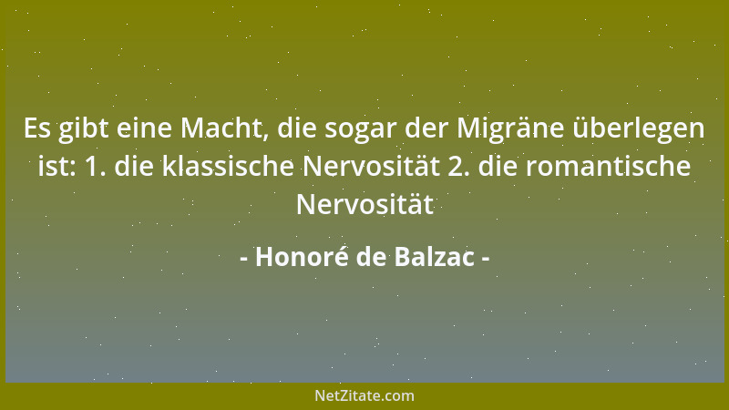 Honoré de Balzac - Es gibt eine Macht, die sogar der Migräne überlegen ist: 1. die klassische Nervosität 2. die romantische...