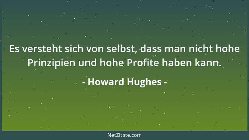 Howard Hughes - Es versteht sich von selbst, dass man nicht hohe Prinzipien und hohe Profite haben kann....