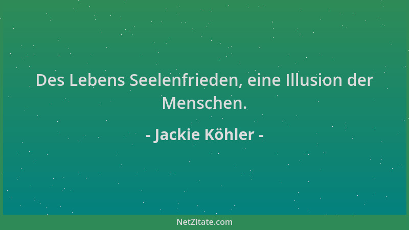 Jackie Köhler - Des Lebens Seelenfrieden, eine Illusion der Menschen....