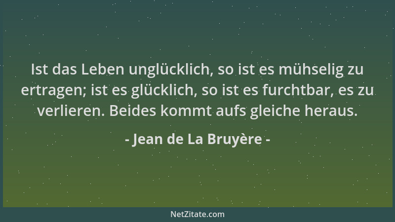 Jean de La Bruyère - Ist das Leben unglücklich, so ist es mühselig zu ertragen; ist es glücklich, so ist es furchtbar, es z...