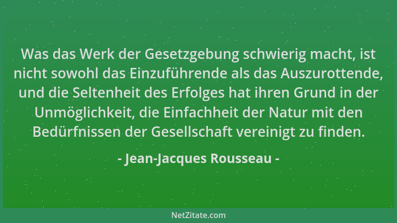 Jean-Jacques Rousseau - Was das Werk der Gesetzgebung schwierig macht, ist nicht sowohl das Einzuführende als das Auszurott...