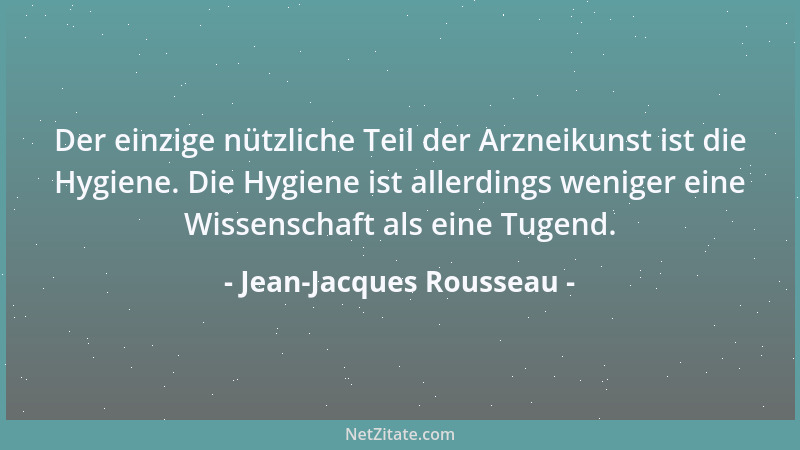 Jean-Jacques Rousseau - Der einzige nützliche Teil der Arzneikunst ist die Hygiene. Die Hygiene ist allerdings weniger eine...