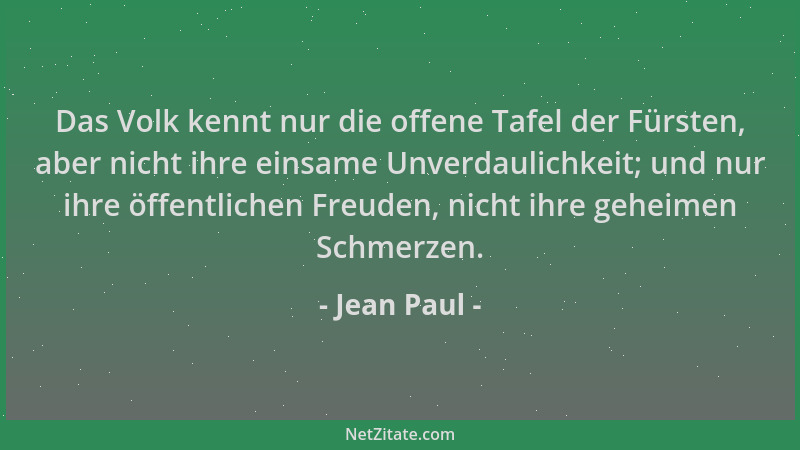 Jean Paul - Das Volk kennt nur die offene Tafel der Fürsten, aber nicht ihre einsame Unverdaulichkeit; und nur ihre öffentl...