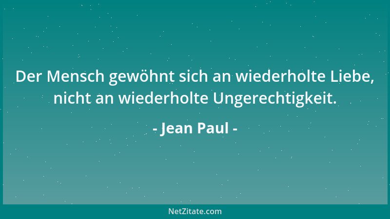 Jean Paul - Der Mensch gewöhnt sich an wiederholte Liebe, nicht an wiederholte Ungerechtigkeit....