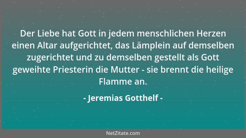 Jeremias Gotthelf - Der Liebe hat Gott in jedem menschlichen Herzen einen Altar aufgerichtet, das Lämplein auf demselben zu...