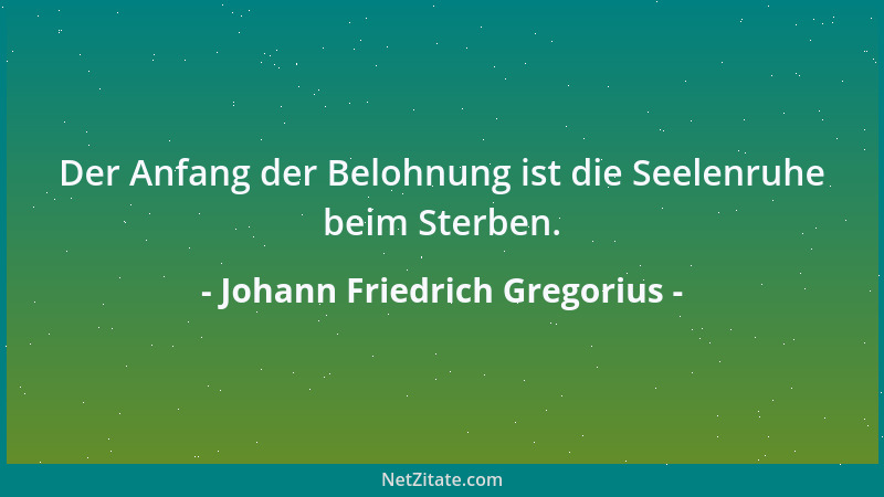 Johann Friedrich Gregorius - Der Anfang der Belohnung ist die Seelenruhe beim Sterben....