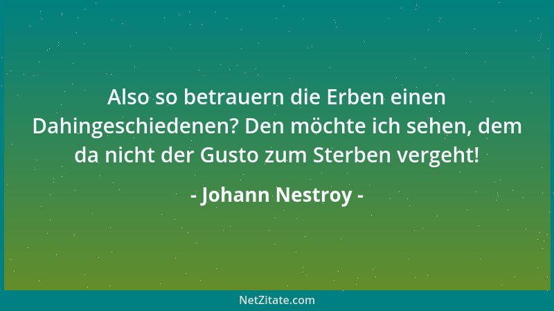 Johann Nestroy - Also so betrauern die Erben einen Dahingeschiedenen? Den möchte ich sehen, dem da nicht der Gusto zum Ster...