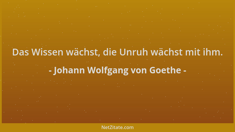 Johann Wolfgang von Goethe - Das Wissen wächst, die Unruh wächst mit ihm....