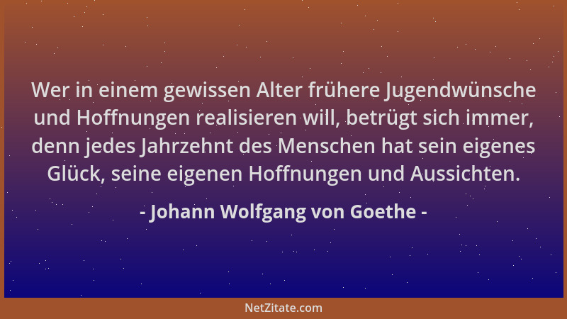 Johann Wolfgang von Goethe - Wer in einem gewissen Alter frühere Jugendwünsche und Hoffnungen realisieren will, betrügt sic...