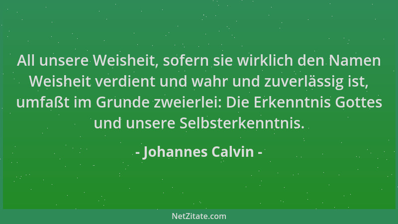 Johannes Calvin - All unsere Weisheit, sofern sie wirklich den Namen Weisheit verdient und wahr und zuverlässig ist, umfaßt...