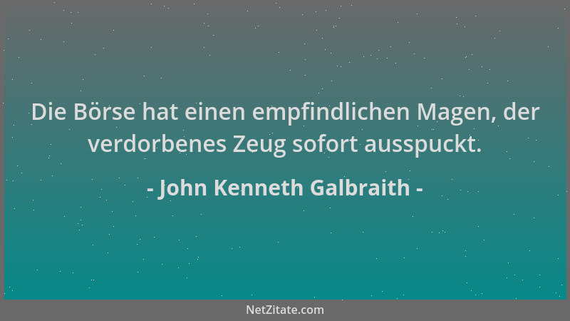 John Kenneth Galbraith - Die Börse hat einen empfindlichen Magen, der verdorbenes Zeug sofort ausspuckt....