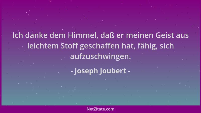 Joseph Joubert - Ich danke dem Himmel, daß er meinen Geist aus leichtem Stoff geschaffen hat, fähig, sich aufzuschwingen....