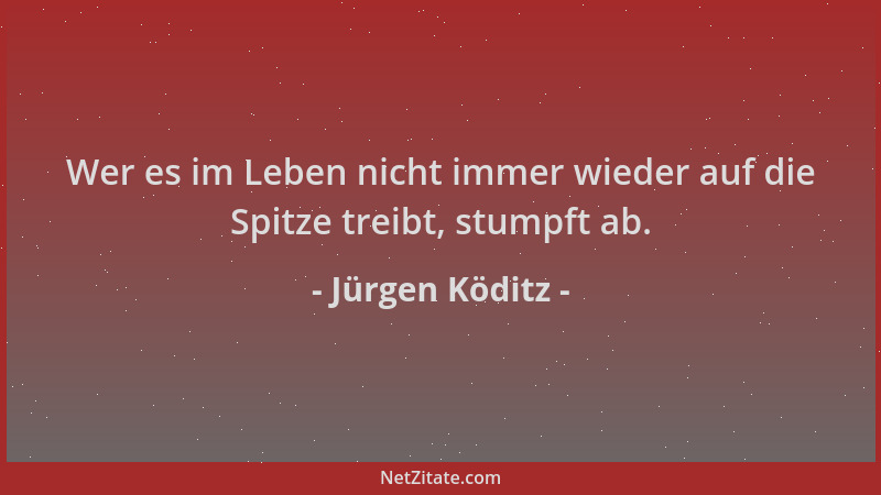 Jürgen Köditz - Wer es im Leben nicht immer wieder auf die Spitze treibt, stumpft ab....