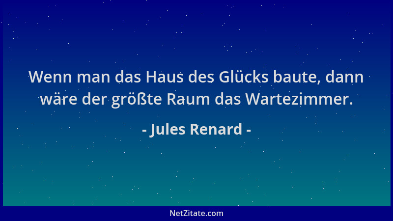 Jules Renard - Wenn man das Haus des Glücks baute, dann wäre der größte Raum das Wartezimmer....