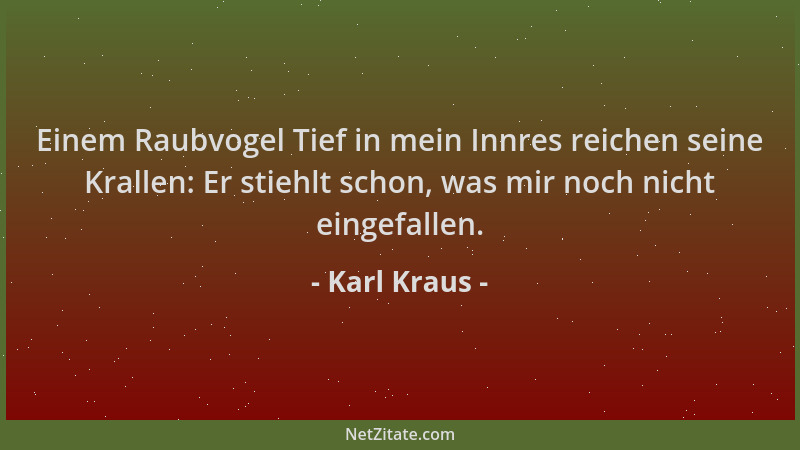 Karl Kraus - Einem Raubvogel Tief in mein Innres reichen seine Krallen: Er stiehlt schon, was mir noch nicht eingefallen....