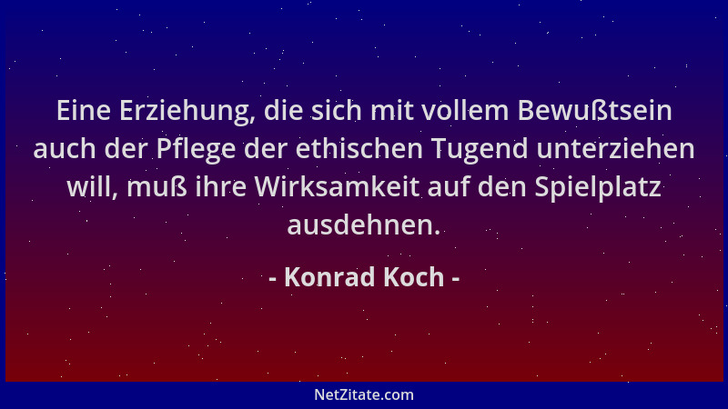 Konrad Koch - Eine Erziehung, die sich mit vollem Bewußtsein auch der Pflege der ethischen Tugend unterziehen will, muß ihr...