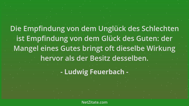 Ludwig Feuerbach - Die Empfindung von dem Unglück des Schlechten ist Empfindung von dem Glück des Guten: der Mangel eines G...