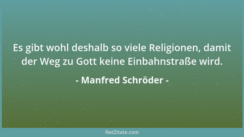 Manfred Schröder - Es gibt wohl deshalb so viele Religionen, damit der Weg zu Gott keine Einbahnstraße wird....