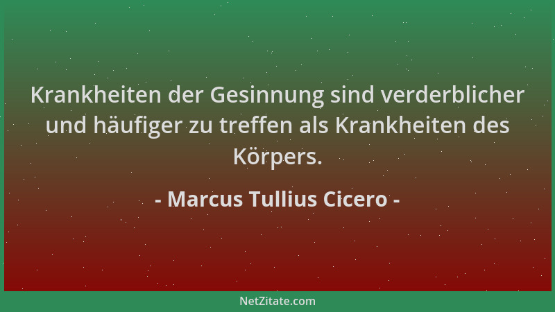 Marcus Tullius Cicero - Krankheiten der Gesinnung sind verderblicher und häufiger zu treffen als Krankheiten des Körpers....