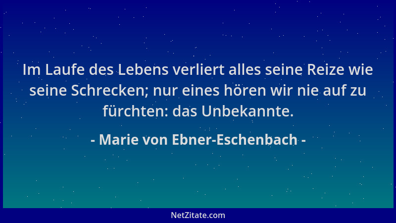 Marie von Ebner-Eschenbach - Im Laufe des Lebens verliert alles seine Reize wie seine Schrecken; nur eines hören wir nie au...