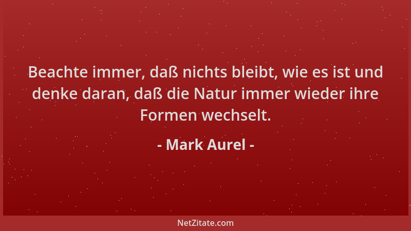 Mark Aurel - Beachte immer, daß nichts bleibt, wie es ist und denke daran, daß die Natur immer wieder ihre Formen wechselt....