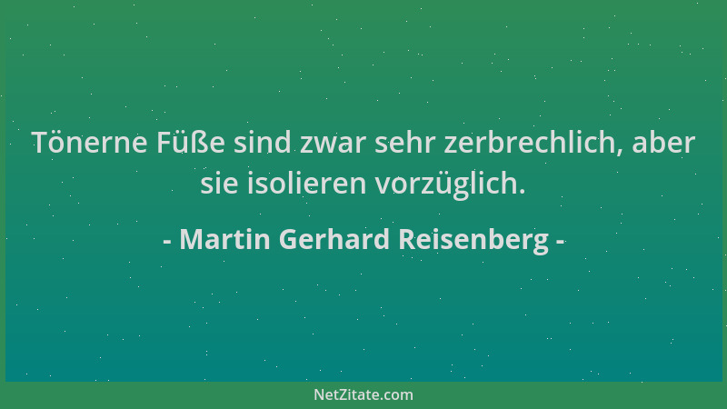 Martin Gerhard Reisenberg - Tönerne Füße sind zwar sehr zerbrechlich, aber sie isolieren vorzüglich....