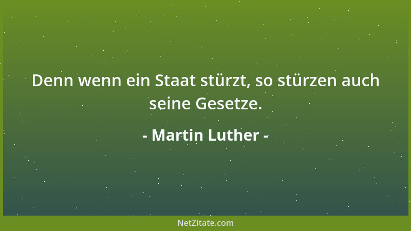 Martin Luther - Denn wenn ein Staat stürzt, so stürzen auch seine Gesetze....